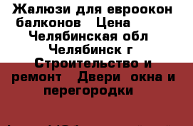 Жалюзи для евроокон балконов › Цена ­ 500 - Челябинская обл., Челябинск г. Строительство и ремонт » Двери, окна и перегородки   